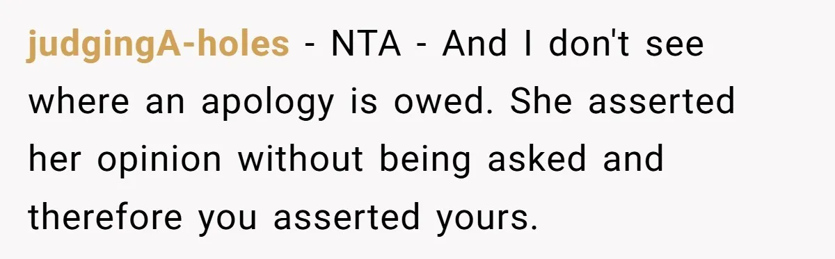 judgingA-holes − NTA - And I don't see where an apology is owed. She asserted her opinion without being asked and therefore you asserted yours.
