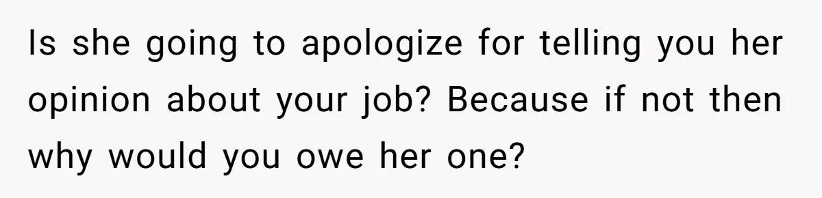 Is she going to apologize for telling you her opinion about your job? Because if not then why would you owe her one?