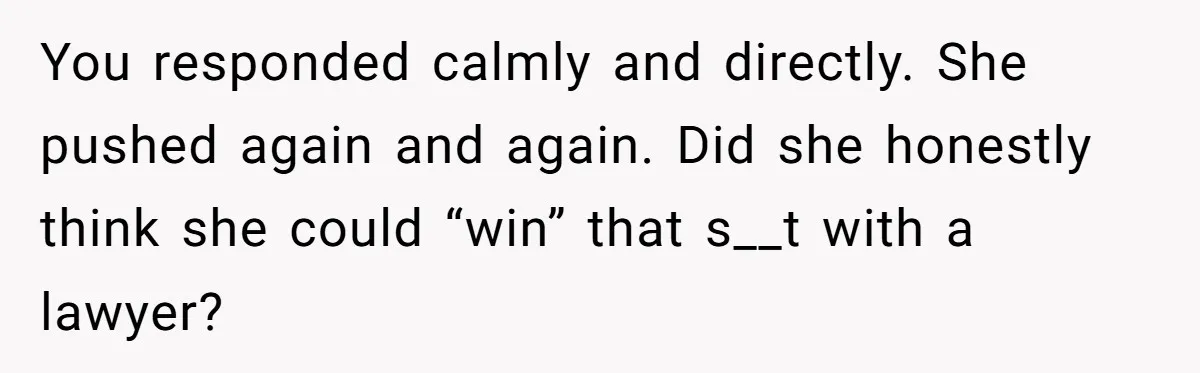 You responded calmly and directly. She pushed again and again. Did she honestly think she could “win” that s__t with a lawyer?