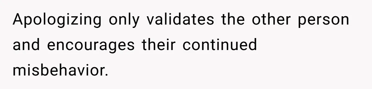 Apologizing only validates the other person and encourages their continued misbehavior.
