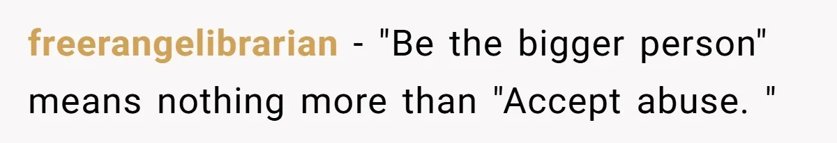 freerangelibrarian − "Be the bigger person" means nothing more than "Accept abuse. "