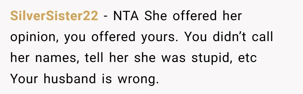 SilverSister22 − NTA She offered her opinion, you offered yours. You didn’t call her names, tell her she was stupid, etc Your husband is wrong.