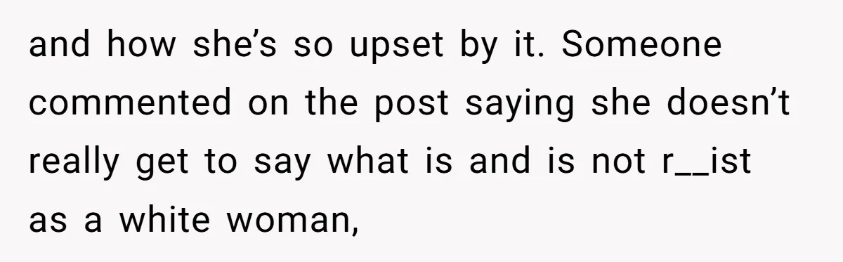 and how she’s so upset by it. Someone commented on the post saying she doesn’t really get to say what is and is not r__ist as a white woman,