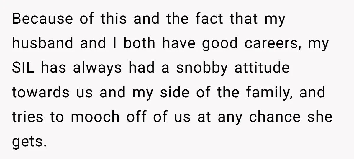 Because of this and the fact that my husband and I both have good careers, my SIL has always had a snobby attitude towards us and my side of the...