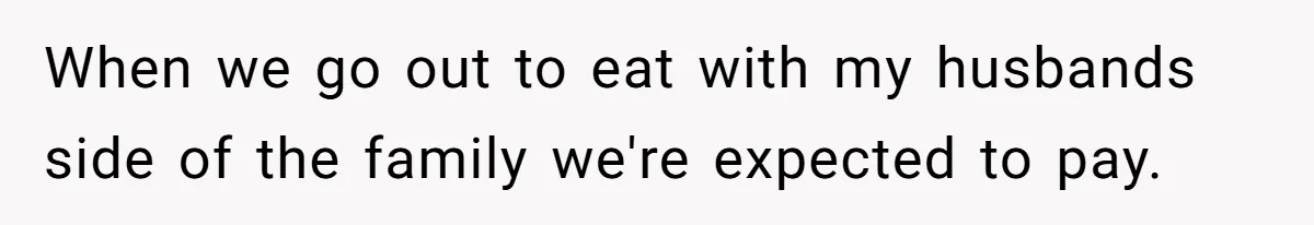 When we go out to eat with my husbands side of the family we're expected to pay.