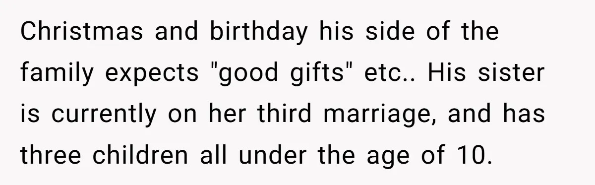 Christmas and birthday his side of the family expects "good gifts" etc.. His sister is currently on her third marriage, and has three children all under the age of 10.