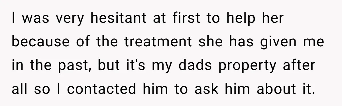 I was very hesitant at first to help her because of the treatment she has given me in the past, but it's my dads property after all so I contacted...