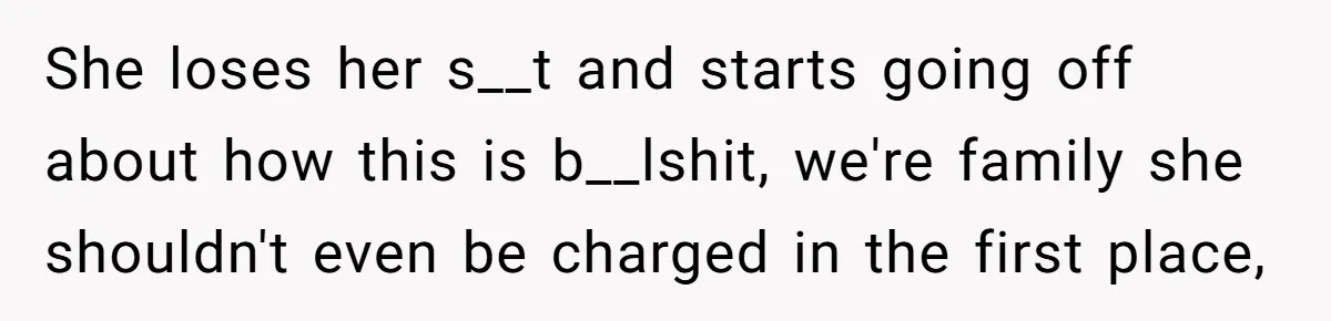 She loses her s__t and starts going off about how this is b__lshit, we're family she shouldn't even be charged in the first place,