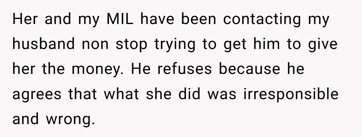 Her and my MIL have been contacting my husband non stop trying to get him to give her the money. He refuses because he agrees that what she did was...