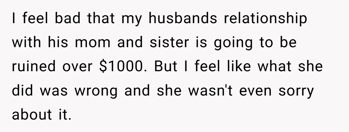 I feel bad that my husbands relationship with his mom and sister is going to be ruined over $1000. But I feel like what she did was wrong and she...