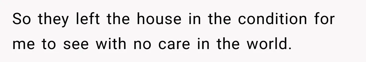 So they left the house in the condition for me to see with no care in the world.