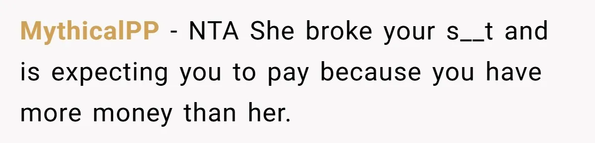 MythicalPP − NTA She broke your s__t and is expecting you to pay because you have more money than her.