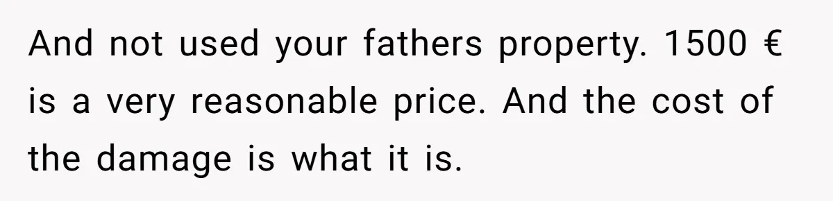 And not used your fathers property. 1500 € is a very reasonable price. And the cost of the damage is what it is.