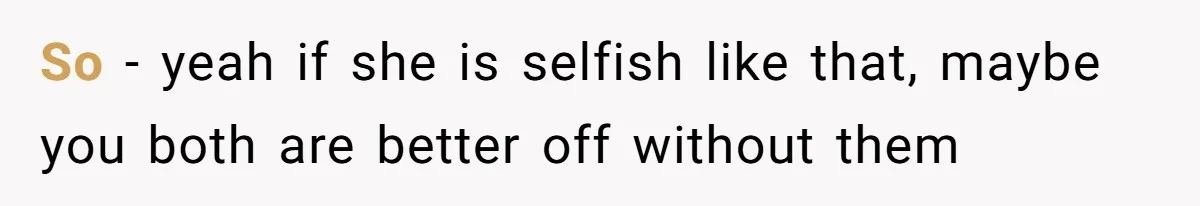 So - yeah if she is selfish like that, maybe you both are better off without them
