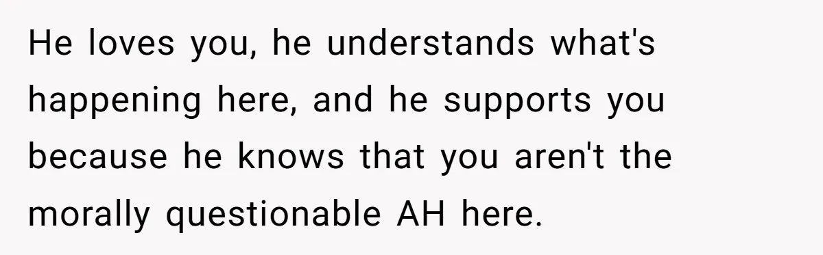 He loves you, he understands what's happening here, and he supports you because he knows that you aren't the morally questionable AH here.