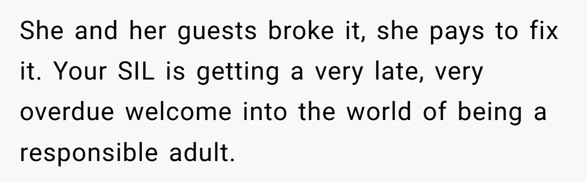 She and her guests broke it, she pays to fix it. Your SIL is getting a very late, very overdue welcome into the world of being a responsible adult.