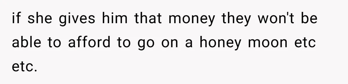 if she gives him that money they won't be able to afford to go on a honey moon etc etc.