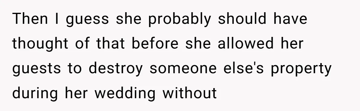 Then I guess she probably should have thought of that before she allowed her guests to destroy someone else's property during her wedding without