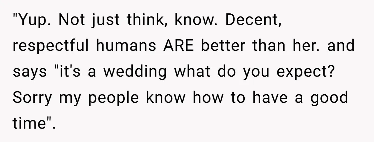 "Yup. Not just think, know. Decent, respectful humans ARE better than her. and says "it's a wedding what do you expect? Sorry my people know how to have a good...