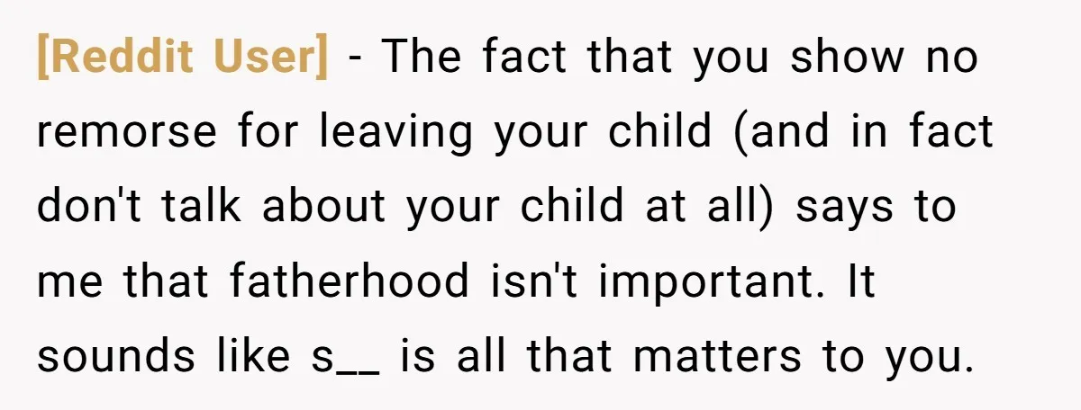 [Reddit User] − The fact that you show no remorse for leaving your child (and in fact don't talk about your child at all) says to me that fatherhood isn't...