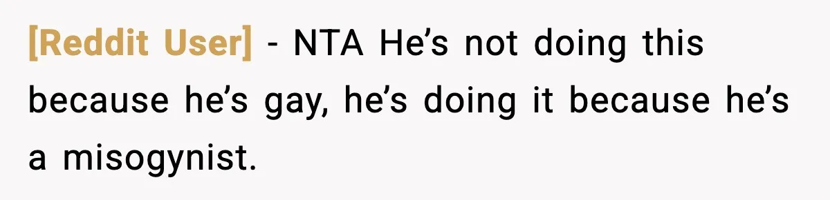 [Reddit User] - NTA He’s not doing this because he’s gay, he’s doing it because he’s a misogynist.