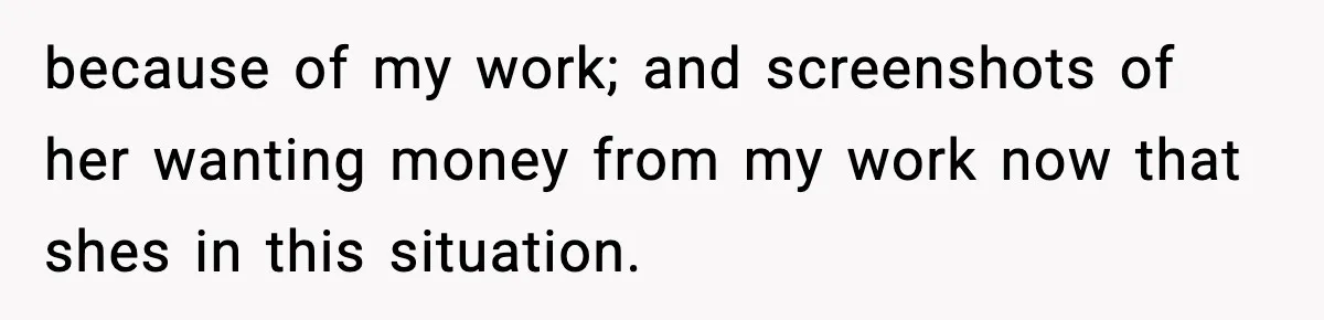 because of my work; and screenshots of her wanting money from my work now that shes in this situation.