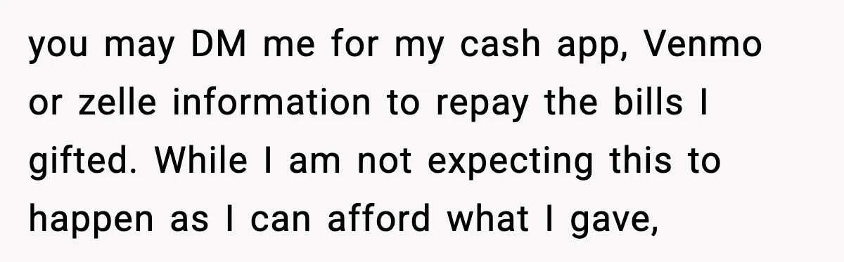 you may DM me for my cash app, Venmo or zelle information to repay the bills I gifted. While I am not expecting this to happen as I can afford...