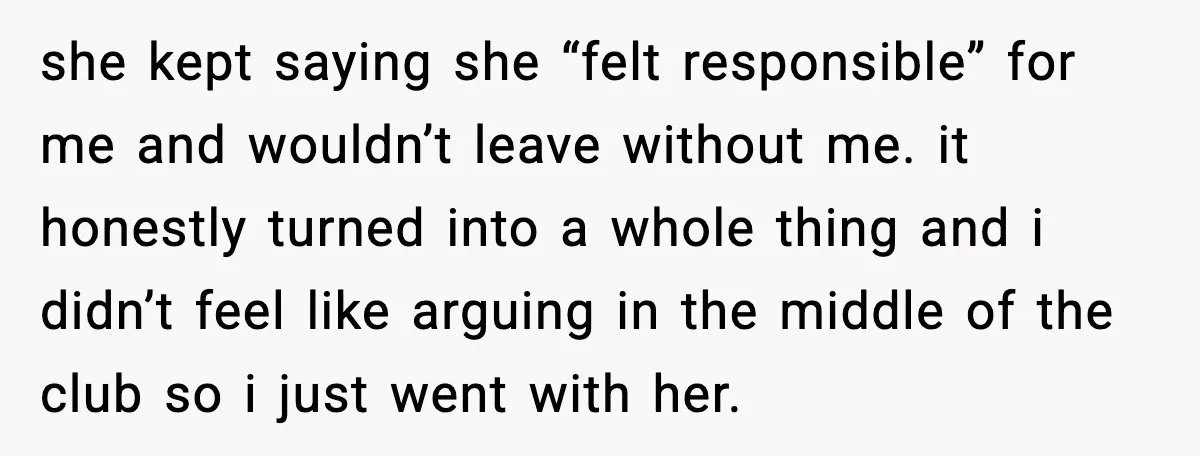 she kept saying she “felt responsible” for me and wouldn’t leave without me. it honestly turned into a whole thing and i didn’t feel like arguing in the middle of...
