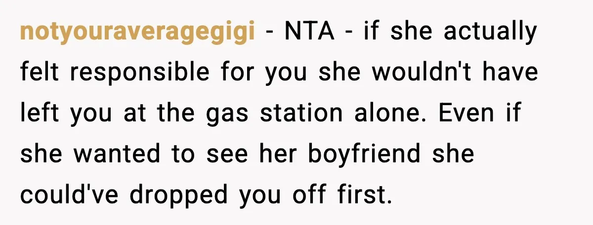 notyouraveragegigi - NTA - if she actually felt responsible for you she wouldn't have left you at the gas station alone. Even if she wanted to see her boyfriend she...