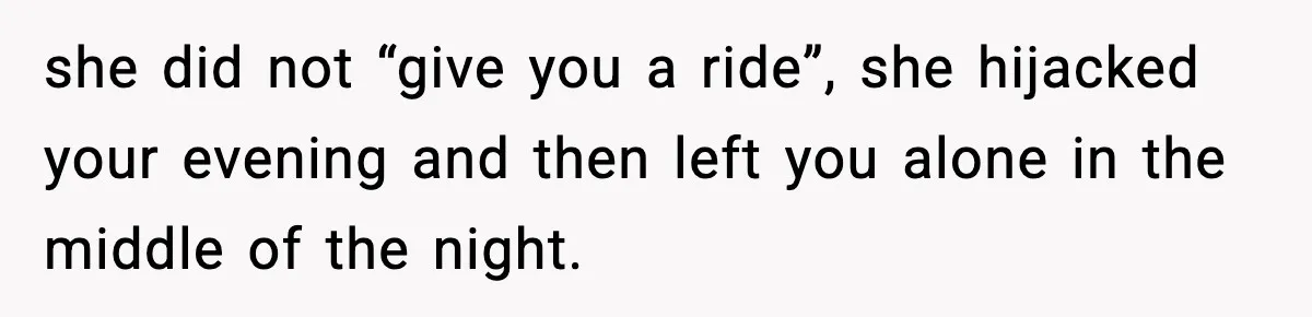 she did not “give you a ride”, she hijacked your evening and then left you alone in the middle of the night.