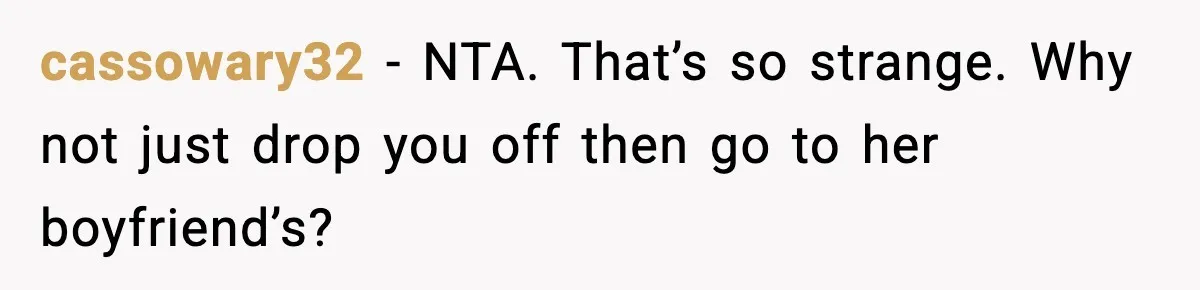 cassowary32 - NTA. That’s so strange. Why not just drop you off then go to her boyfriend’s?