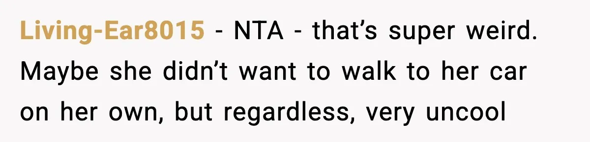 Living-Ear8015 - NTA - that’s super weird. Maybe she didn’t want to walk to her car on her own, but regardless, very uncool