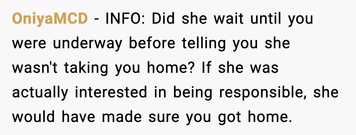 OniyaMCD - INFO: Did she wait until you were underway before telling you she wasn't taking you home? If she was actually interested in being responsible, she would have made...