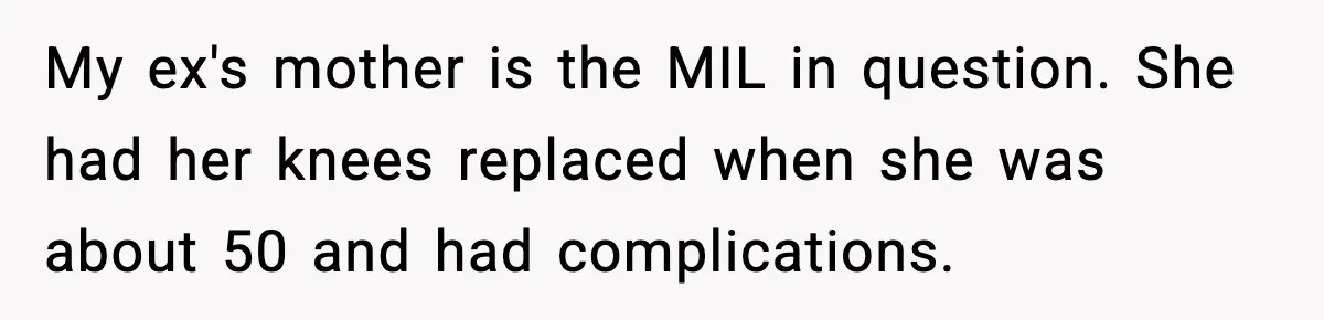 My ex's mother is the MIL in question. She had her knees replaced when she was about 50 and had complications.