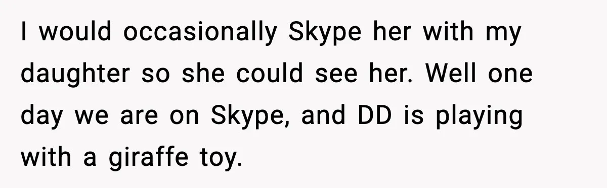 I would occasionally Skype her with my daughter so she could see her. Well one day we are on Skype, and DD is playing with a giraffe toy.