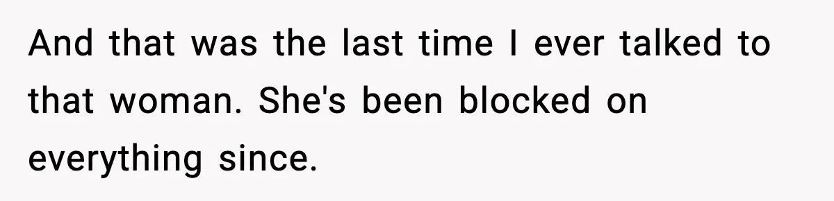 And that was the last time I ever talked to that woman. She's been blocked on everything since.