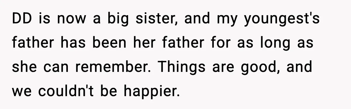 DD is now a big sister, and my youngest's father has been her father for as long as she can remember. Things are good, and we couldn't be happier.