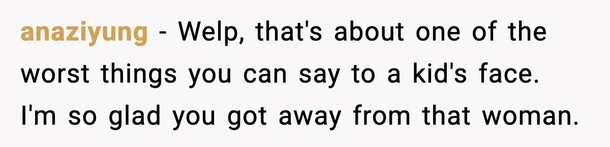 anaziyung - Welp, that's about one of the worst things you can say to a kid's face. I'm so glad you got away from that woman.