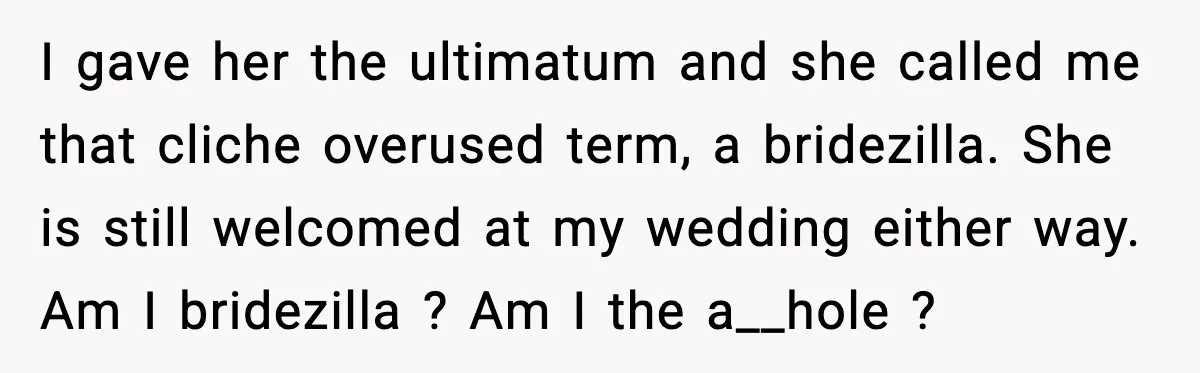I gave her the ultimatum and she called me that cliche overused term, a bridezilla. She is still welcomed at my wedding either way. Am I bridezilla ? Am I...