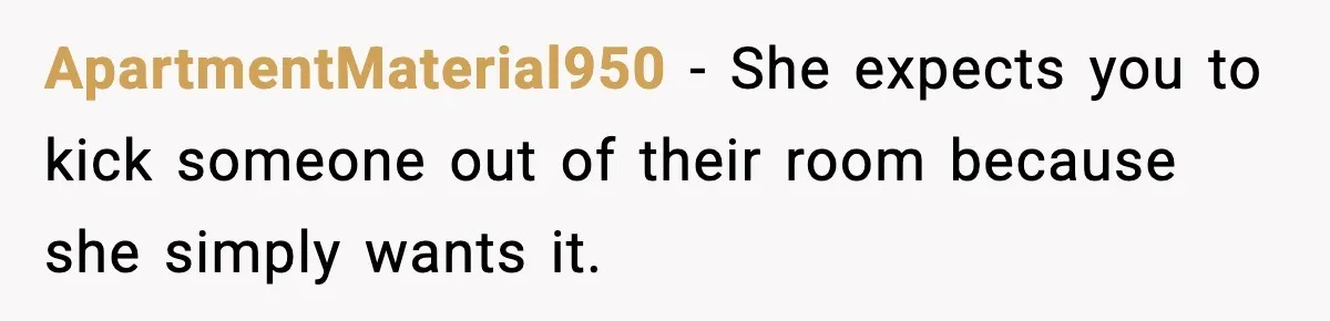 ApartmentMaterial950 - She expects you to kick someone out of their room because she simply wants it.