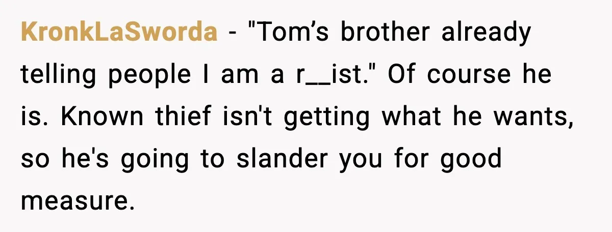 Friend Adds Known Shoplifter to Dubai Trip, Then Calls Me r__ist When I Cancel KronkLaSworda - "Tom’s brother already telling people I am a r__ist." Of course he is. Known thief isn't getting what he wants, so he's going to slander you for good...