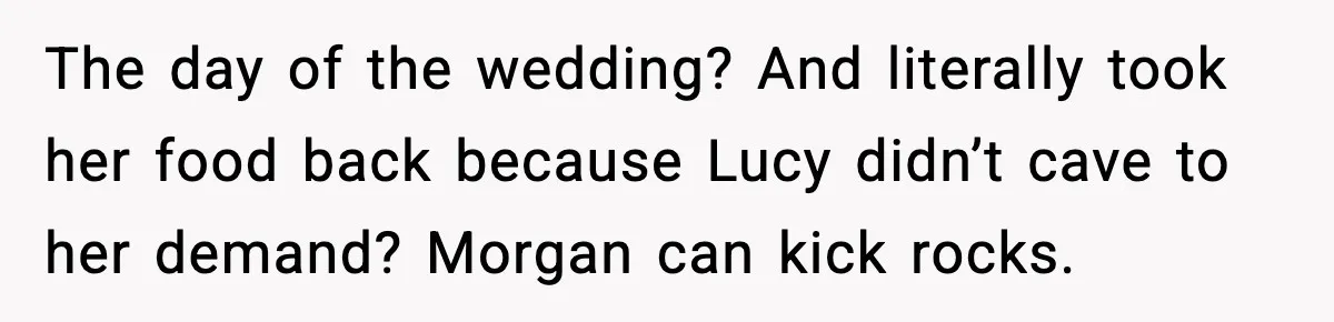 She Tried to Hold a Wedding Reception Hostage With Cupcakes, Now She’s Uninvited The day of the wedding? And literally took her food back because Lucy didn’t cave to her demand? Morgan can kick rocks.