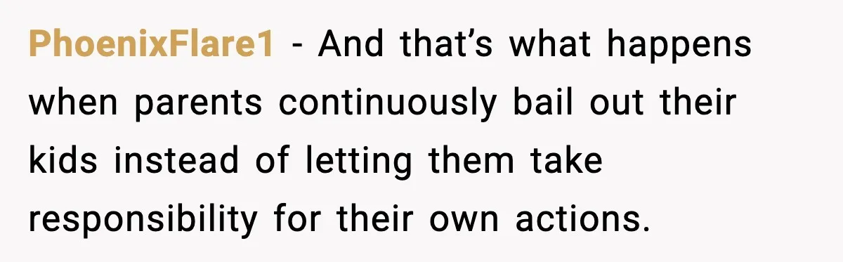 PhoenixFlare1 - And that’s what happens when parents continuously bail out their kids instead of letting them take responsibility for their own actions.