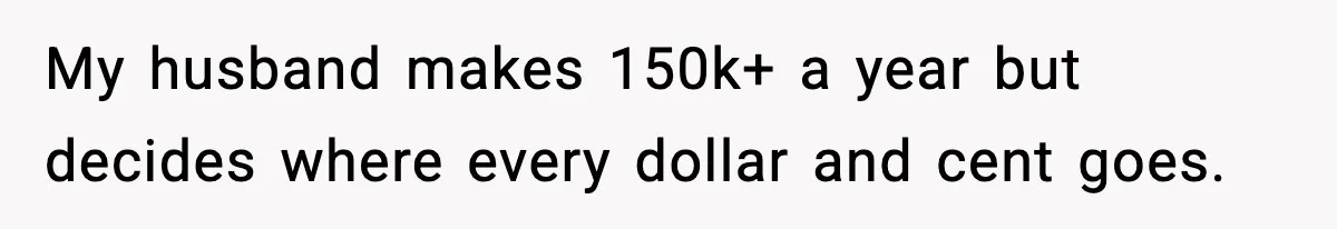 My husband makes 150k+ a year but decides where every dollar and cent goes.