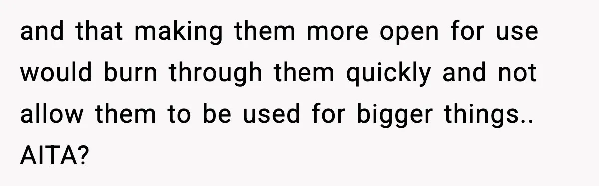 and that making them more open for use would burn through them quickly and not allow them to be used for bigger things.. AITA?