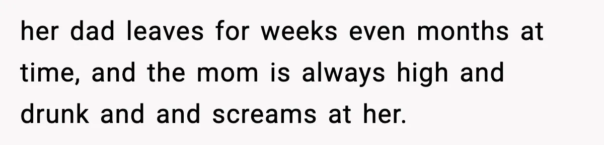 Mom Considers Banning Son’s New Crush After Breakup With Live-In Girlfriend her dad leaves for weeks even months at time, and the mom is always high and drunk and and screams at her.