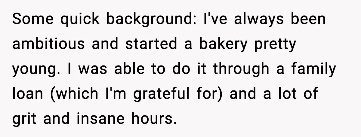 Sister Polices Her Dating “Aura”, Then Uses Mom’s Birthday as an Apology Hostage Some quick background: I've always been ambitious and started a bakery pretty young. I was able to do it through a family loan (which I'm grateful for) and a lot...