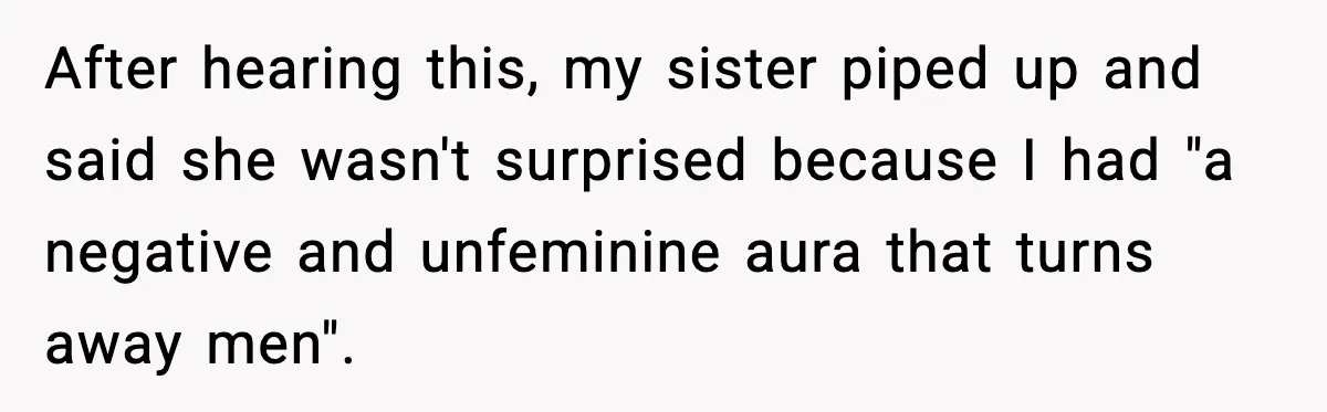 Sister Polices Her Dating “Aura”, Then Uses Mom’s Birthday as an Apology Hostage After hearing this, my sister piped up and said she wasn't surprised because I had "a negative and unfeminine aura that turns away men".