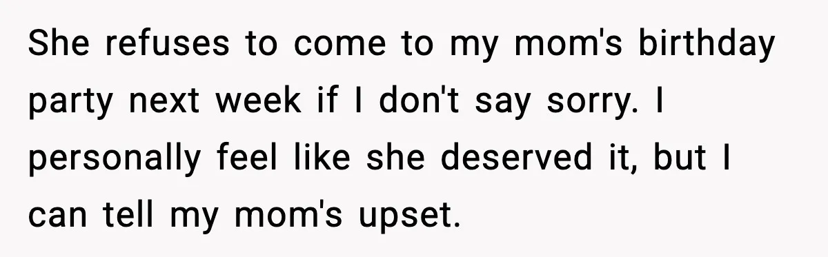 Sister Polices Her Dating “Aura”, Then Uses Mom’s Birthday as an Apology Hostage She refuses to come to my mom's birthday party next week if I don't say sorry. I personally feel like she deserved it, but I can tell my mom's upset.