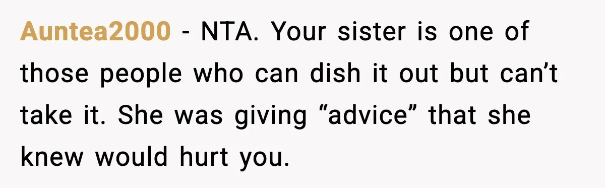 Sister Polices Her Dating “Aura”, Then Uses Mom’s Birthday as an Apology Hostage Auntea2000 - NTA. Your sister is one of those people who can dish it out but can’t take it. She was giving “advice” that she knew would hurt you.